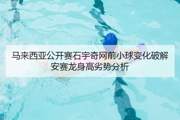 马来西亚公开赛石宇奇网前小球变化破解安赛龙身高劣势分析